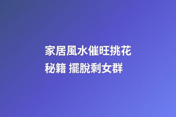 家居風水催旺挑花秘籍 擺脫剩女群